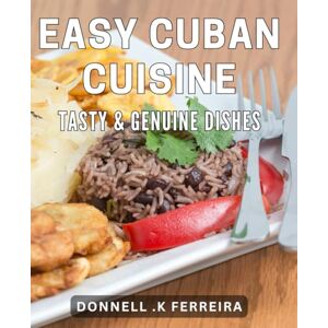 K Ferreira, Donnell Easy Cuban Cuisine: Tasty & Genuine Dishes: Discover Authentic Cuban Flavors with Easy-to-Follow Recipes K Ferreira, Donnell Easy Cuban Cuisine: Tasty & Genuine Dishes: Discover Authentic Cuban Flavors with Easy-to-Follow Recipes
