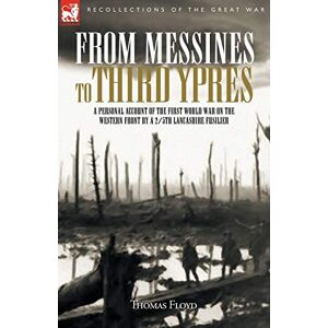 Floyd, Thomas From Messines to Third Ypres: A Personal Account of the First World War by a 2/5th Lancashire Fusilier Floyd, Thomas From Messines to Third Ypres: A Personal Account of the First World War by a 2/5th Lancashire Fusilier