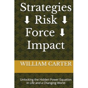 CARTER, WILLIAM Strategies ⬇️ Risk ⬇️ Force ⬇️ Impact: Unlocking the Hidden Power Equation in Life and a Changing World CARTER, WILLIAM Strategies ⬇️ Risk ⬇️ Force ⬇️ Impact: Unlocking the Hidden Power Equation in Life and a Changing World