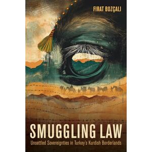 Bozçalı, Fırat Smuggling Law: Unsettled Sovereignties in Turkey's Kurdish Borderlands Bozçalı, Fırat Smuggling Law: Unsettled Sovereignties in Turkey's Kurdish Borderlands