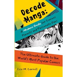 Carroll, Lisa Decode Manga a Modern Guide for Curious Parents and Passionate Fans: The Ultimate Guide to the World's Most Popular Comics Carroll, Lisa Decode Manga a Modern Guide for Curious Parents and Passionate Fans: The Ultimate Guide to the World's Most Popular Comics