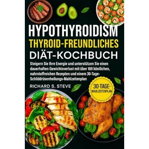 STEVE, RICHARD S HYPOTHYROIDISM THYROID-FREUNDLICHES DIÄT-KOCHBUCH: Steigern Sie Ihre Energie und unterstützen Sie einen dauerhaften Gewichtsverlust mit über 100 ... 30-Tage-Schilddrüsenheilungs-Mahlzeitenplan STEVE, RICHARD S HYPOTHYROIDISM THYROID-FREUNDLICHES DIÄT-KOCHBUCH: Steigern Sie Ihre Energie und unterstützen Sie einen dauerhaften Gewichtsverlust mit über 100 ... 30-Tage-Schilddrüsenheilungs-Mahlzeitenplan