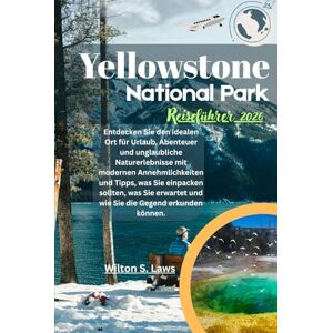 Laws, Wilton S. Yellowstone Nationalpark Reiseführer 2026: Entdecken Sie den idealen Ort für Urlaub, Abenteuer und unglaubliche Naturerlebnisse mit modernen ... und wie Sie die Gegend erkunden können. Laws, Wilton S. Yellowstone Nationalpark Reiseführer 2026: Entdecken Sie den idealen Ort für Urlaub, Abenteuer und unglaubliche Naturerlebnisse mit modernen ... und wie Sie die Gegend erkunden können.
