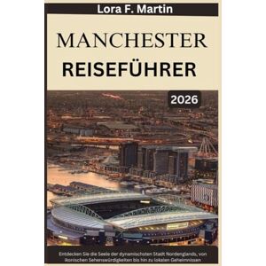 Martin, Lora F. MANCHESTER REISEFÜHRER 2026: Entdecken Sie die Seele der dynamischsten Stadt Nordenglands, von ikonischen Sehenswürdigkeiten bis hin zu lokalen Geheimnissen Martin, Lora F. MANCHESTER REISEFÜHRER 2026: Entdecken Sie die Seele der dynamischsten Stadt Nordenglands, von ikonischen Sehenswürdigkeiten bis hin zu lokalen Geheimnissen