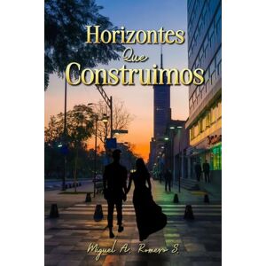 Romero Sánchez, Miguel Ángel HORIZONTES QUE CONSTRUIMOS: Un viaje entre líneas, personas y sueños Romero Sánchez, Miguel Ángel HORIZONTES QUE CONSTRUIMOS: Un viaje entre líneas, personas y sueños