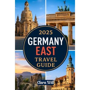Will, Clara 2025 GERMANY EAST TRAVEL GUIDE: Your Ultimate Companion to Explore Berlin, Saxony, Thuringia, Brandenburg, and Beyond Will, Clara 2025 GERMANY EAST TRAVEL GUIDE: Your Ultimate Companion to Explore Berlin, Saxony, Thuringia, Brandenburg, and Beyond