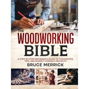 Merrick, Bruce The Woodworking Bible: A Step-by-Step Guide to Crafting Wood Dreams on a Budget – Tools, Techniques, and Amazing DIY Projects You Can Be Proud of, even if You’re Time-Pressed or an Absolute Beginner Merrick, Bruce The Woodworking Bible: A Step-by-Step Guide to Crafting Wood Dreams on a Budget – Tools, Techniques, and Amazing DIY Projects You Can Be Proud of, even if You’re Time-Pressed or an Absolute Beginner