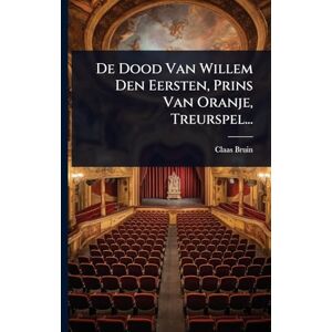 Bruin, Claas De Dood Van Willem Den Eersten, Prins Van Oranje, Treurspel... Bruin, Claas De Dood Van Willem Den Eersten, Prins Van Oranje, Treurspel...