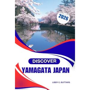 Buttars, Libby C. DISCOVER YAMAGATA JAPAN 2026: Complete Adventure & Culture Guide, Hot springs, heritage, and mountain trails Buttars, Libby C. DISCOVER YAMAGATA JAPAN 2026: Complete Adventure & Culture Guide, Hot springs, heritage, and mountain trails