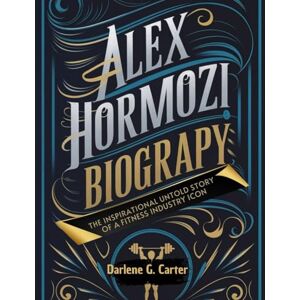 Carter, Darlene G. Alex Hormozi Biography: The Inspirational Untold Story of a Fitness Industry Icon Carter, Darlene G. Alex Hormozi Biography: The Inspirational Untold Story of a Fitness Industry Icon