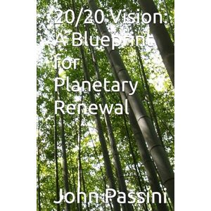 Passini Jr, Mr John S 20/20 Vision: A Blueprint for Planetary Renewal Passini Jr, Mr John S 20/20 Vision: A Blueprint for Planetary Renewal