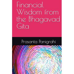 Panigrahi, MR Prasanta kumar Financial Wisdom from the Bhagavad Gita Panigrahi, MR Prasanta kumar Financial Wisdom from the Bhagavad Gita