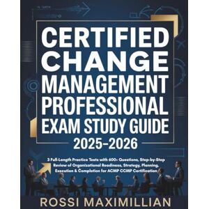 Maximillian, Rossi CERTIFIED CHANGE MANAGEMENT PROFESSIONAL EXAM STUDY GUIDE: 3 Full-Length Practice Tests with 600+ Questions, Step-by-Step Review of Organizational ... & Completion for ACMP CCMP Certification Maximillian, Rossi CERTIFIED CHANGE MANAGEMENT PROFESSIONAL EXAM STUDY GUIDE: 3 Full-Length Practice Tests with 600+ Questions, Step-by-Step Review of Organizational ... & Completion for ACMP CCMP Certification