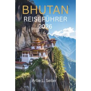 Seiler, Arlie L. Bhutan Reiseführer 2026: „Eine Reise in die Stille, Kultur und verborgene Schönheit“ Seiler, Arlie L. Bhutan Reiseführer 2026: „Eine Reise in die Stille, Kultur und verborgene Schönheit“