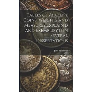 Arbuthnot, John Tables of Ancient Coins, Weights and Measures Explain'd and Exemplify'd in Several Dissertations Arbuthnot, John Tables of Ancient Coins, Weights and Measures Explain'd and Exemplify'd in Several Dissertations