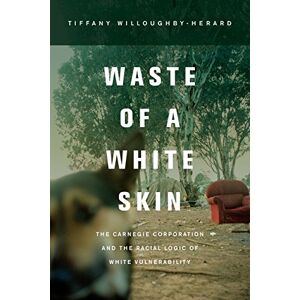 University of California Press Waste of a White Skin: The Carnegie Corporation and the Racial Logic of White Vulnerability University of California Press Waste of a White Skin: The Carnegie Corporation and the Racial Logic of White Vulnerability