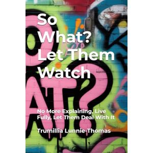 Lunnie-Thomas, Trumillia So What? Let Them Watch: No More Explaining, Live Fully, Let Them Deal With It Lunnie-Thomas, Trumillia So What? Let Them Watch: No More Explaining, Live Fully, Let Them Deal With It