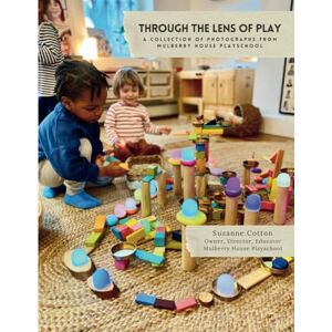 Cotton, Suzanne Through the Lens of Play: A Collection of Photographs from Mulberry House Playschool Cotton, Suzanne Through the Lens of Play: A Collection of Photographs from Mulberry House Playschool