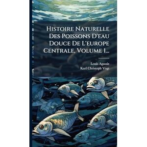Agassiz, Louis Histoire Naturelle Des Poissons D'eau Douce De L'europe Centrale, Volume 1... Agassiz, Louis Histoire Naturelle Des Poissons D'eau Douce De L'europe Centrale, Volume 1...