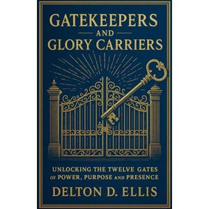 Ellis, Delton Gatekeepers and Glory Carriers: Unlocking the Twelve Gates of Power, Purpose, and Presence Ellis, Delton Gatekeepers and Glory Carriers: Unlocking the Twelve Gates of Power, Purpose, and Presence