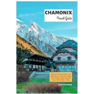 Duchamp, Louis Chamonix Travel Guide: Explore the French Alps: Top Attractions, Ski Routes, Hiking Trails, Glacier Views, and Day Trips in Mont Blanc Valley Duchamp, Louis Chamonix Travel Guide: Explore the French Alps: Top Attractions, Ski Routes, Hiking Trails, Glacier Views, and Day Trips in Mont Blanc Valley