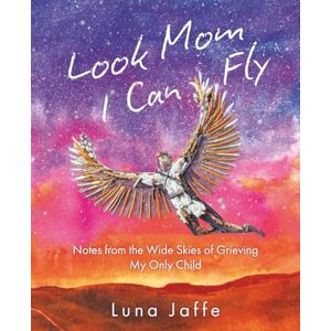 Jaffe, Luna Look Mom, I Can Fly: Notes from the Wide Skies of Grieving My Only Child Jaffe, Luna Look Mom, I Can Fly: Notes from the Wide Skies of Grieving My Only Child