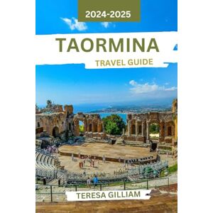 Gilliam, Teresa Taormina Travel Guide 2024-2025: Discover Charming Sights, Culinary Delights, and Cultural Treasures in Sicily's Coastal Jewel Gilliam, Teresa Taormina Travel Guide 2024-2025: Discover Charming Sights, Culinary Delights, and Cultural Treasures in Sicily's Coastal Jewel