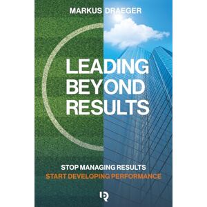 Draeger, Markus Leading Beyond Results: Stop Managing Results, Start Developing Performance Draeger, Markus Leading Beyond Results: Stop Managing Results, Start Developing Performance