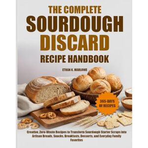 K. MARLOWE, ETHAN THE COMPLETE SOURDOUGH DISCARD RECIPE HANDBOOK: Creative, Zero-Waste Recipes to Transform Sourdough Starter Scraps into Artisan Breads, Snacks, Breakfasts, Desserts, and Everyday Family Favorites K. MARLOWE, ETHAN THE COMPLETE SOURDOUGH DISCARD RECIPE HANDBOOK: Creative, Zero-Waste Recipes to Transform Sourdough Starter Scraps into Artisan Breads, Snacks, Breakfasts, Desserts, and Everyday Family Favorites
