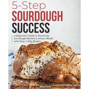 Rose, Mollie 5-Step Sourdough Success: A Beginner’s Guide to Mastering Sourdough Starters & Artisan Bread with Easy, 5-Step Recipes Rose, Mollie 5-Step Sourdough Success: A Beginner’s Guide to Mastering Sourdough Starters & Artisan Bread with Easy, 5-Step Recipes