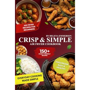 Emmerson, Helena Air Fryer Cookbook Crisp & Simple: 150+ Family-Friendly Foolproof Easy & Healthy Air Fryer Recipes for Beginners, Busy Families & Everyday Cooking Emmerson, Helena Air Fryer Cookbook Crisp & Simple: 150+ Family-Friendly Foolproof Easy & Healthy Air Fryer Recipes for Beginners, Busy Families & Everyday Cooking