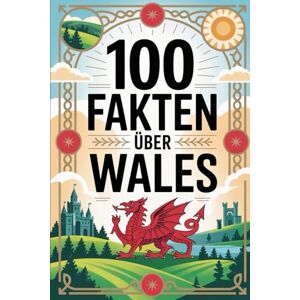 Renner, Oliver 100 Fakten über Wales: Ein kompaktes Wissensbuch über Geschichte, Kultur und Besonderheiten des Landes im Westen Großbritanniens Renner, Oliver 100 Fakten über Wales: Ein kompaktes Wissensbuch über Geschichte, Kultur und Besonderheiten des Landes im Westen Großbritanniens