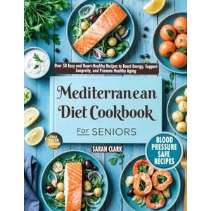CLARK, SARAH Mediterranean Diet Cookbook for Seniors: Over 50 Easy and Heart-Healthy Recipes to Boost Energy, Support Longevity, and Promote Healthy Aging CLARK, SARAH Mediterranean Diet Cookbook for Seniors: Over 50 Easy and Heart-Healthy Recipes to Boost Energy, Support Longevity, and Promote Healthy Aging