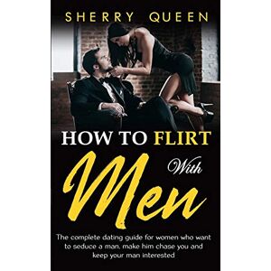 Queen, Sherry How to flirt with men: The Complete Dating Guide for Women Who Want to Seduce a Man, Make Him Chase You, and Keep Your Man Interested Queen, Sherry How to flirt with men: The Complete Dating Guide for Women Who Want to Seduce a Man, Make Him Chase You, and Keep Your Man Interested