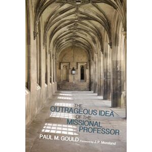 Gould, Paul M. The Outrageous Idea of the Missional Professor Gould, Paul M. The Outrageous Idea of the Missional Professor