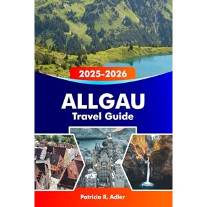 Adler, Patricia R. ALLGAU Travel Guide 2025-2026: Explore the Castles of Neuschwanstein & Hohenschwangau, Hiking Trails, Scenic Villages, Bavarian Cuisine and Hidden Gems in southern Germany Adler, Patricia R. ALLGAU Travel Guide 2025-2026: Explore the Castles of Neuschwanstein & Hohenschwangau, Hiking Trails, Scenic Villages, Bavarian Cuisine and Hidden Gems in southern Germany