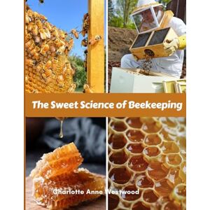 Anne Westwood, Charlotte The Sweet Science of Beekeeping: A Step-by- Step Guide (Common Mistakes, Advice, Tricks) Anne Westwood, Charlotte The Sweet Science of Beekeeping: A Step-by- Step Guide (Common Mistakes, Advice, Tricks)