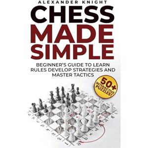 Knight, Alexander Chess Made Simple: A Beginner's Guide to Learn Rules, Develop Strategies, Master Tactics, Visualize Moves, and Build Confidence to Win More Games! Knight, Alexander Chess Made Simple: A Beginner's Guide to Learn Rules, Develop Strategies, Master Tactics, Visualize Moves, and Build Confidence to Win More Games!