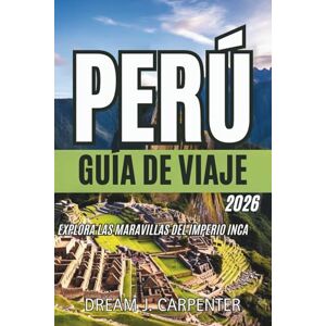 Carpenter, Dream J. GUÍA DE VIAJES DE PERÚ 2026: Explora las maravillas del Imperio Inca Carpenter, Dream J. GUÍA DE VIAJES DE PERÚ 2026: Explora las maravillas del Imperio Inca