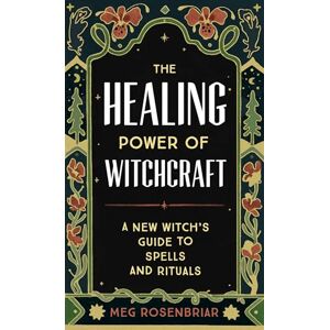 Meg Rosenbriar The Healing Power of Witchcraft: A New Witch's Guide to Spells and Rituals to Renew Yourself and Your World Meg Rosenbriar The Healing Power of Witchcraft: A New Witch's Guide to Spells and Rituals to Renew Yourself and Your World
