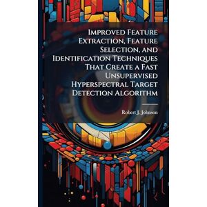 Johnson, Robert J Improved Feature Extraction, Feature Selection, and Identification Techniques That Create a Fast Unsupervised Hyperspectral Target Detection Algorithm Johnson, Robert J Improved Feature Extraction, Feature Selection, and Identification Techniques That Create a Fast Unsupervised Hyperspectral Target Detection Algorithm