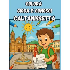 Moons, G. C. Colora Gioca e Conosci CALTANISSETTA: Libro da colorare con descrizioni e giochi per conoscere Caltanissetta divertendosi Moons, G. C. Colora Gioca e Conosci CALTANISSETTA: Libro da colorare con descrizioni e giochi per conoscere Caltanissetta divertendosi