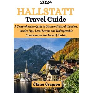 Grayson, Ethan Hallstatt Travel Guide 2024: A Comprehensive Guideto Discover Natural Wonders, Insider Tips, Local Secrets and Unforgettable Experiences in the Jewel of Austria Grayson, Ethan Hallstatt Travel Guide 2024: A Comprehensive Guideto Discover Natural Wonders, Insider Tips, Local Secrets and Unforgettable Experiences in the Jewel of Austria