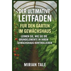 Tale, Mirian DER ULTIMATIVE LEITFADEN FÜR DEN GARTEN IM GEWÄCHSHAUS: LERNEN SIE, WIE SIE DIE GRUNDELEMENTE IN IHREM GEWÄCHSHAUS KONTROLLIEREN Tale, Mirian DER ULTIMATIVE LEITFADEN FÜR DEN GARTEN IM GEWÄCHSHAUS: LERNEN SIE, WIE SIE DIE GRUNDELEMENTE IN IHREM GEWÄCHSHAUS KONTROLLIEREN