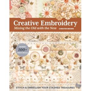 Brown, Christen Creative Embroidery, Mixing the Old with the New: Stitch & embellish your stashed treasures Brown, Christen Creative Embroidery, Mixing the Old with the New: Stitch & embellish your stashed treasures