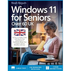 Begum, Noah Windows 11 For Seniors Over 60 UK: An Easy-to-Follow Guide with Step-by-Step Instructions to Confidently Master Your Computer and Use Windows with Ease Begum, Noah Windows 11 For Seniors Over 60 UK: An Easy-to-Follow Guide with Step-by-Step Instructions to Confidently Master Your Computer and Use Windows with Ease