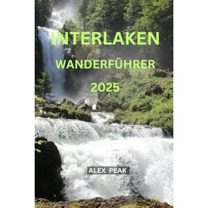 PEAK, ALEX INTERLAKEN WANDERFÜHRER 2025 (Footsteps in Nature: 2025 Hiker’s Journey) PEAK, ALEX INTERLAKEN WANDERFÜHRER 2025 (Footsteps in Nature: 2025 Hiker’s Journey)