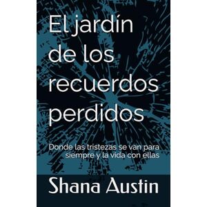 Austin, Shana El jardín de los recuerdos perdidos: Donde las tristezas se van para siempre y la vida con ellas Austin, Shana El jardín de los recuerdos perdidos: Donde las tristezas se van para siempre y la vida con ellas