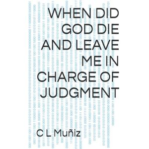 Muñiz, C L WHEN DID GOD DIE AND LEAVE ME IN CHARGE OF JUDGMENT Muñiz, C L WHEN DID GOD DIE AND LEAVE ME IN CHARGE OF JUDGMENT