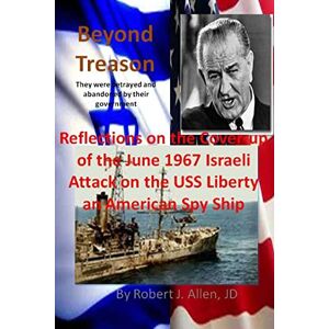 Allen JD, Robert J Beyond Treason Reflections on the Cover-up of the June 1967 Israeli Attack on the USS Liberty an American Spy Ship Allen JD, Robert J Beyond Treason Reflections on the Cover-up of the June 1967 Israeli Attack on the USS Liberty an American Spy Ship